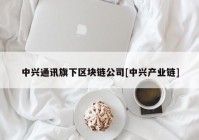 中兴通讯旗下区块链公司[中兴产业链]