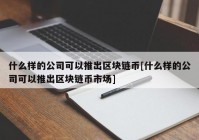 什么样的公司可以推出区块链币[什么样的公司可以推出区块链币市场]