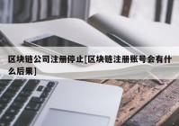 区块链公司注册停止[区块链注册账号会有什么后果]