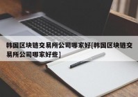 韩国区块链交易所公司哪家好[韩国区块链交易所公司哪家好些]