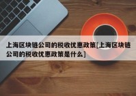 上海区块链公司的税收优惠政策[上海区块链公司的税收优惠政策是什么]