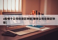 a股哪个公司投资区块链[哪些公司在做区块链]