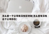 怎么查一个公司有没有区块链[怎么查有没有这个公司存在]