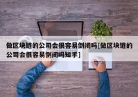 做区块链的公司会很容易倒闭吗[做区块链的公司会很容易倒闭吗知乎]