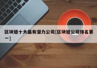 区块链十大最有潜力公司[区块链公司排名第一]