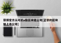 获得官方认可的a股区块链公司[正宗的区块链上市公司]