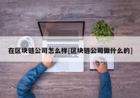 在区块链公司怎么样[区块链公司做什么的]