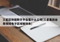 三星区块链数字平台是什么公司[三星集团业务领域电子区域板块有]