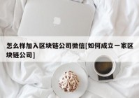 怎么样加入区块链公司微信[如何成立一家区块链公司]