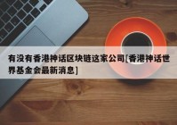 有没有香港神话区块链这家公司[香港神话世界基金会最新消息]